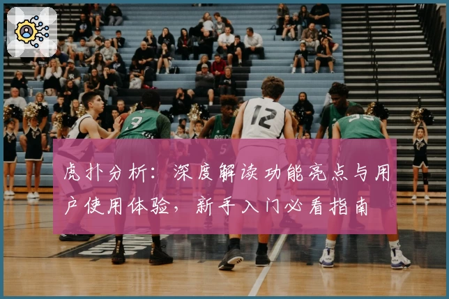 虎扑分析:深度解读功能亮点与用户使用体验,新手入门必看指南