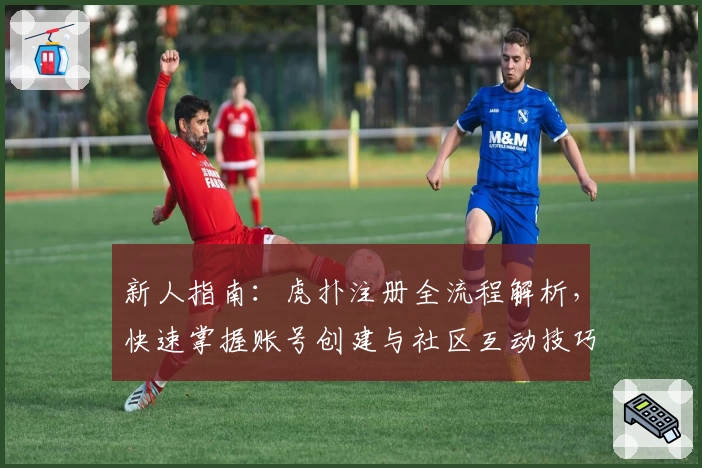 新人指南：虎扑注册全流程解析，快速掌握账号创建与社区互动技巧