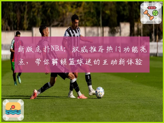 新版虎扑NBA：权威推荐热门功能亮点，带你解锁篮球迷的互动新体验