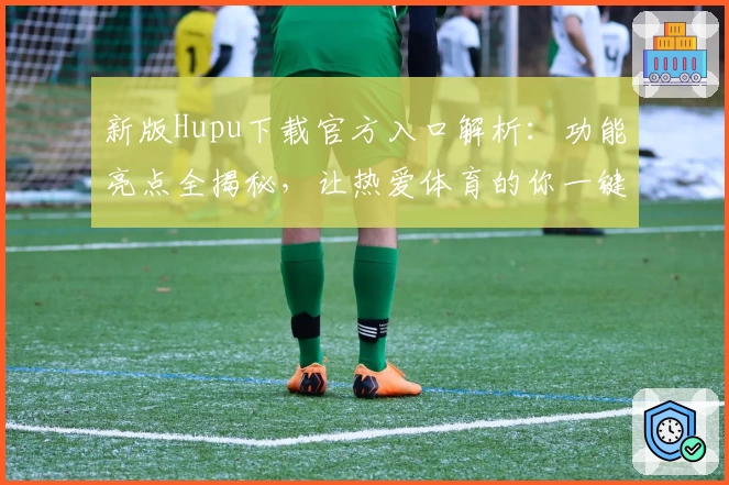 新版Hupu下载官方入口解析：功能亮点全揭秘，让热爱体育的你一键开启精彩之旅