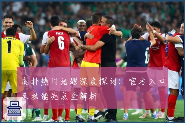 虎扑热门话题深度探讨：官方入口及功能亮点全解析