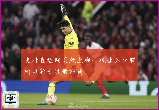 虎扑直连网页版上线，极速入口解析与新手注册指南