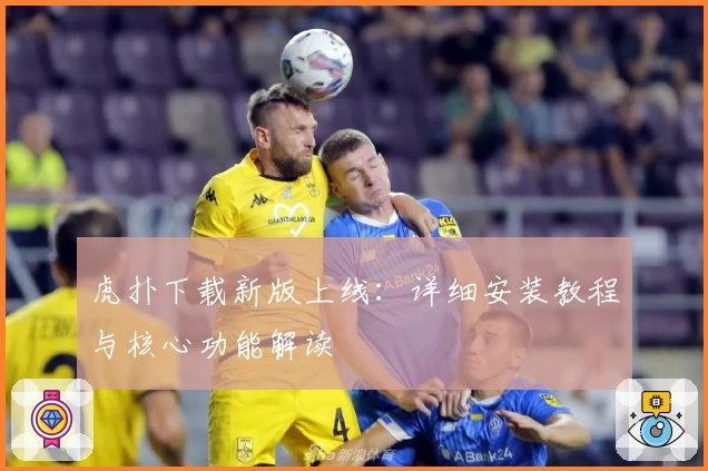 虎扑下载新版上线：详细安装教程与核心功能解读