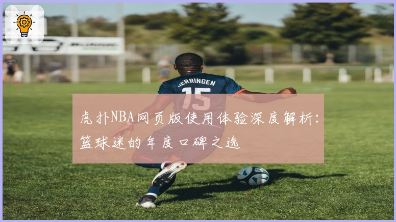 虎扑NBA网页版使用体验深度解析：篮球迷的年度口碑之选