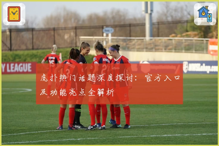 虎扑热门话题深度探讨：官方入口及功能亮点全解析