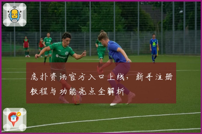 虎扑资讯官方入口上线，新手注册教程与功能亮点全解析