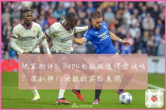 玩家测评：Hupu电脑版值得尝试吗？深扒热门功能的实际表现