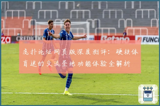 虎扑论坛网页版深度测评：硬核体育迷的交流圣地功能体验全解析