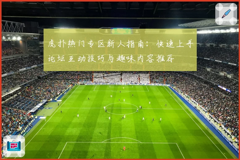 虎扑热门专区新人指南：快速上手论坛互动技巧与趣味内容推荐