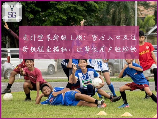 虎扑登录新版上线：官方入口及注册教程全揭秘，让每位用户轻松畅享社区体验