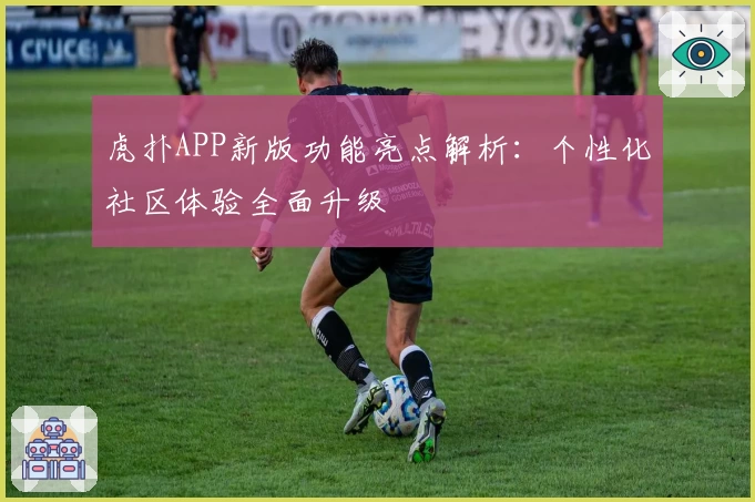 虎扑APP新版功能亮点解析：个性化社区体验全面升级