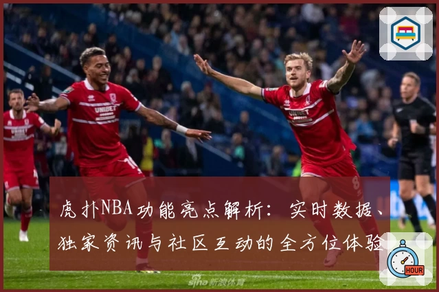 虎扑NBA功能亮点解析：实时数据、独家资讯与社区互动的全方位体验