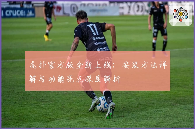 虎扑官方版全新上线：安装方法详解与功能亮点深度解析