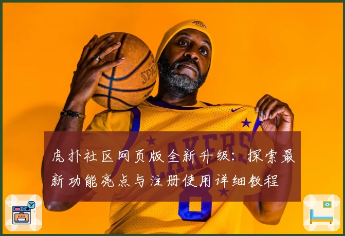 虎扑社区网页版全新升级：探索最新功能亮点与注册使用详细教程