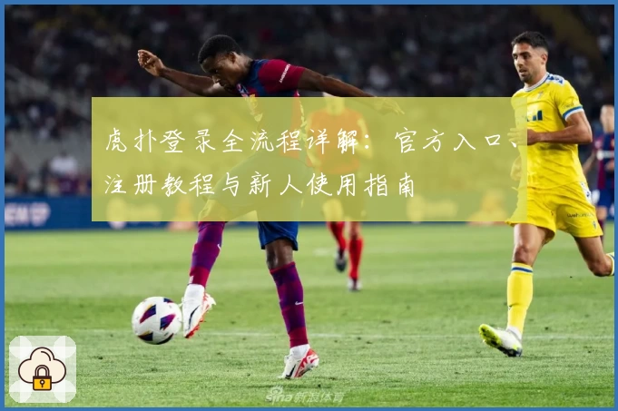 虎扑登录全流程详解：官方入口、注册教程与新人使用指南