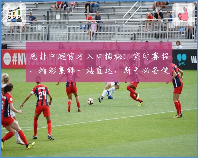 虎扑中超官方入口揭秘：实时赛程、精彩集锦一站直达，新手必备使用指南