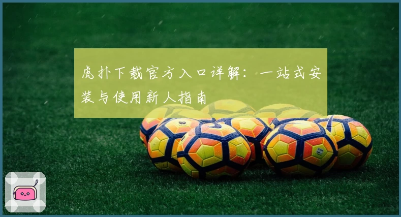 虎扑下载官方入口详解：一站式安装与使用新人指南