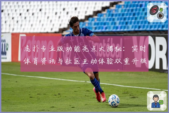 虎扑专业版功能亮点大揭秘：实时体育资讯与社区互动体验双重升级