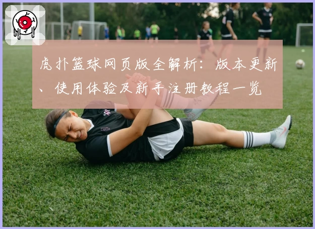 虎扑篮球网页版全解析：版本更新、使用体验及新手注册教程一览