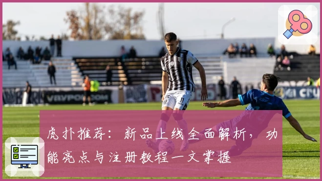 虎扑推荐：新品上线全面解析，功能亮点与注册教程一文掌握