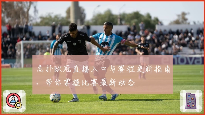 虎扑欧冠直播入口与赛程更新指南，带你掌握比赛最新动态