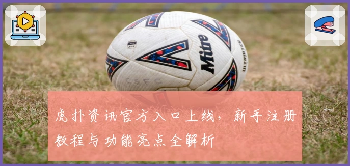 虎扑资讯官方入口上线，新手注册教程与功能亮点全解析