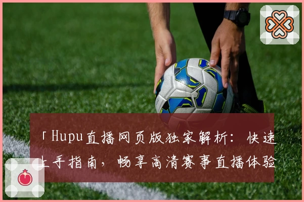 「Hupu直播网页版独家解析：快速上手指南，畅享高清赛事直播体验」