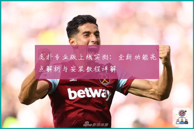 虎扑专业版上线实测：全新功能亮点解析与安装教程详解