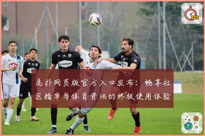 虎扑网页版官方入口发布：畅享社区精华与体育资讯的终极使用体验
