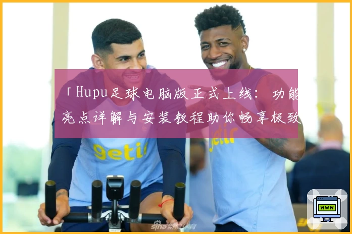 「Hupu足球电脑版正式上线：功能亮点详解与安装教程助你畅享极致体验」