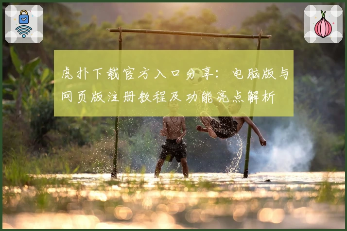 虎扑下载官方入口分享：电脑版与网页版注册教程及功能亮点解析