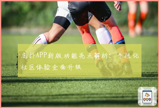 虎扑APP新版功能亮点解析：个性化社区体验全面升级