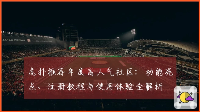 虎扑推荐年度高人气社区：功能亮点、注册教程与使用体验全解析