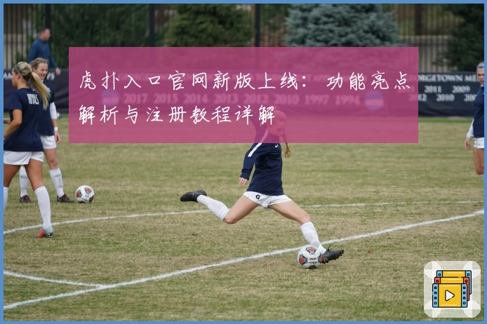 虎扑入口官网新版上线：功能亮点解析与注册教程详解