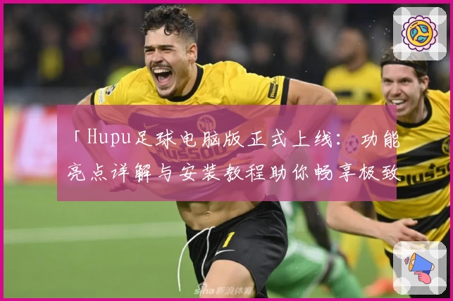「Hupu足球电脑版正式上线：功能亮点详解与安装教程助你畅享极致体验」