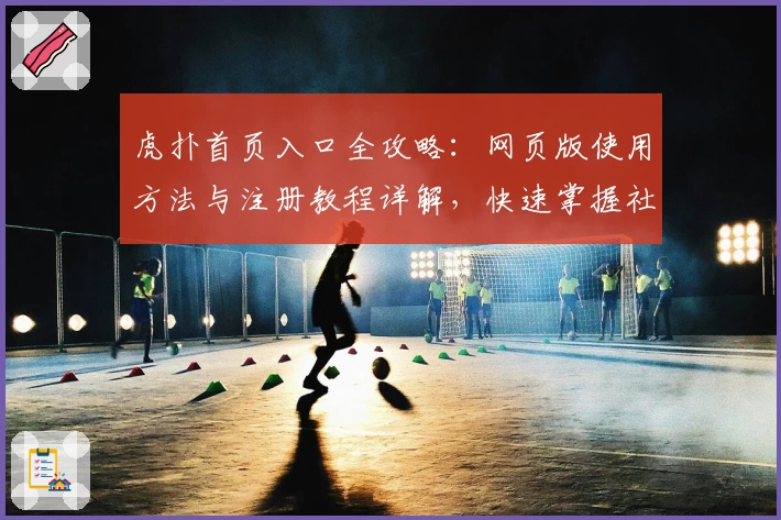 虎扑首页入口全攻略：网页版使用方法与注册教程详解，快速掌握社区精华