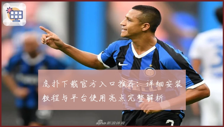虎扑下载官方入口推荐：详细安装教程与平台使用亮点完整解析