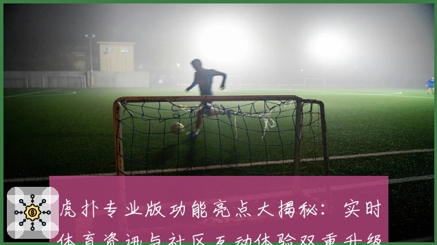 虎扑专业版功能亮点大揭秘：实时体育资讯与社区互动体验双重升级